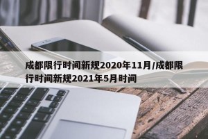 成都限行时间新规2020年11月/成都限行时间新规2021年5月时间