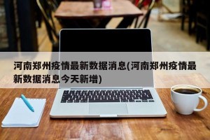河南郑州疫情最新数据消息(河南郑州疫情最新数据消息今天新增)