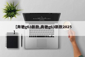 【奔驰g63新款,奔驰g63新款2025】