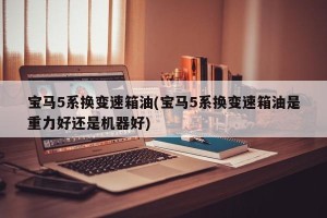 宝马5系换变速箱油(宝马5系换变速箱油是重力好还是机器好)