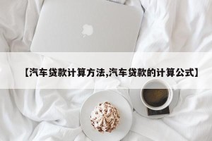 【汽车贷款计算方法,汽车贷款的计算公式】
