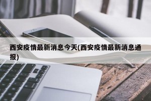 西安疫情最新消息今天(西安疫情最新消息通报)