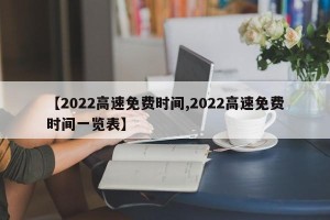 【2022高速免费时间,2022高速免费时间一览表】