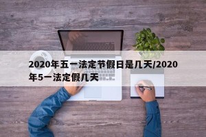 2020年五一法定节假日是几天/2020年5一法定假几天