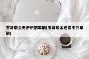 宝马瑞金无法识别车辆(宝马瑞金连接不到车辆)