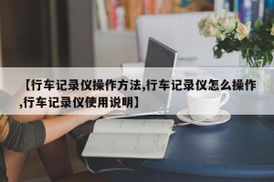 【行车记录仪操作方法,行车记录仪怎么操作,行车记录仪使用说明】