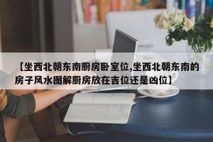 【坐西北朝东南厨房卧室位,坐西北朝东南的房子风水图解厨房放在吉位还是凶位】
