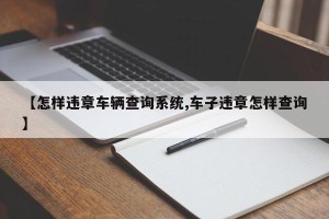 【怎样违章车辆查询系统,车子违章怎样查询】