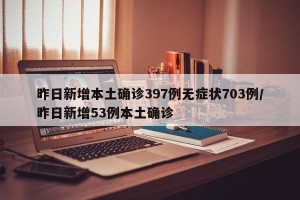 昨日新增本土确诊397例无症状703例/昨日新增53例本土确诊