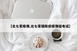 【北七家疫情,北七家镇政府疫情组电话】