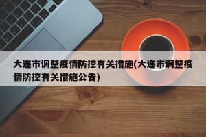 大连市调整疫情防控有关措施(大连市调整疫情防控有关措施公告)