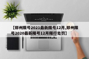 【郑州限号2021最新限号12月,郑州限号2020最新限号12月限行处罚】