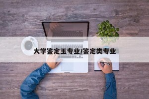 大学鉴定玉专业/鉴定类专业