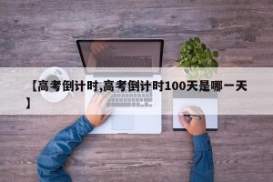 【高考倒计时,高考倒计时100天是哪一天】